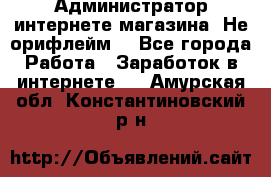 Администратор интернете магазина. Не орифлейм. - Все города Работа » Заработок в интернете   . Амурская обл.,Константиновский р-н